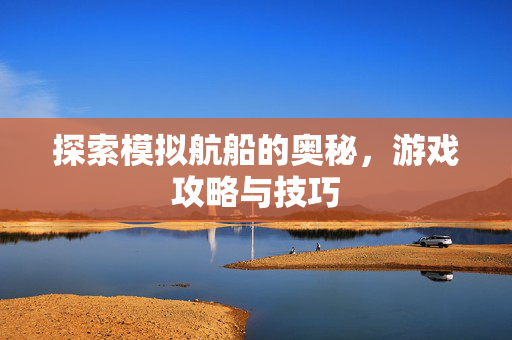 探索模拟航船的奥秘，游戏攻略与技巧