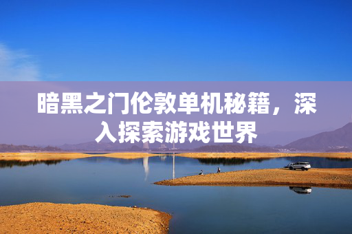 暗黑之门伦敦单机秘籍，深入探索游戏世界