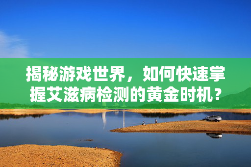揭秘游戏世界，如何快速掌握艾滋病检测的黄金时机？