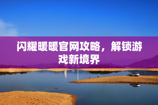 闪耀暖暖官网攻略，解锁游戏新境界