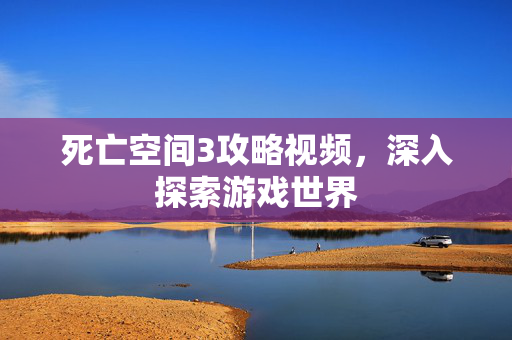死亡空间3攻略视频，深入探索游戏世界