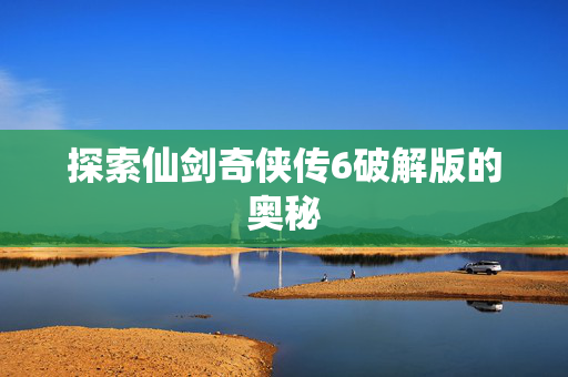 探索仙剑奇侠传6破解版的奥秘