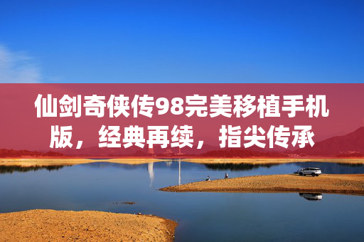 仙剑奇侠传98完美移植手机版，经典再续，指尖传承