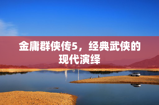 金庸群侠传5，经典武侠的现代演绎