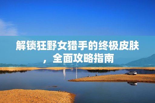 解锁狂野女猎手的终极皮肤，全面攻略指南
