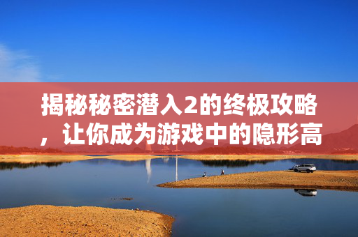 揭秘秘密潜入2的终极攻略，让你成为游戏中的隐形高手！