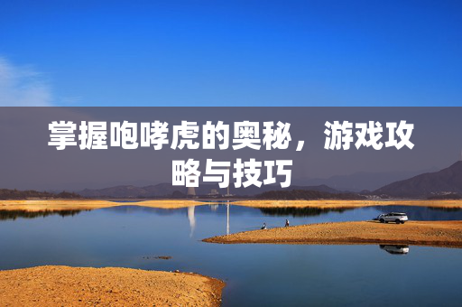 掌握咆哮虎的奥秘，游戏攻略与技巧