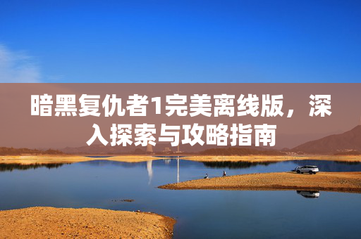 暗黑复仇者1完美离线版,深入探索与攻略指南 暗黑复仇者1完美离线版,深入探索与攻略指南