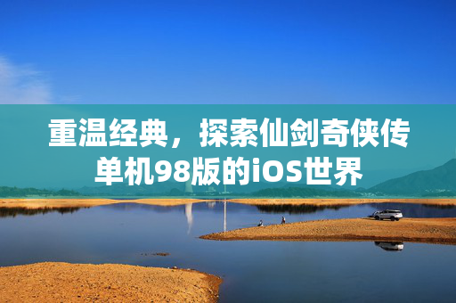 重温经典,探索仙剑奇侠传单机98版的iOS世界 重温经典,探索仙剑奇侠传单机98版的iOS世界