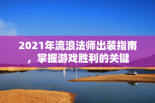 2021年流浪法师出装指南，掌握游戏胜利的关键