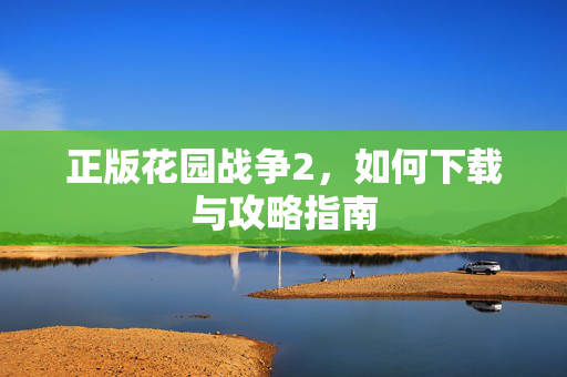 正版花园战争2,如何下载与攻略指南 正版花园战争2,如何下载与攻略指南
