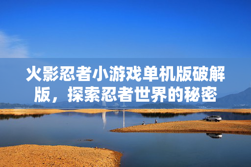 火影忍者小游戏单机版破解版,探索忍者世界的秘密 火影忍者小游戏单机版破解版,探索忍者世界的秘密