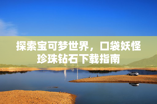 探索宝可梦世界，口袋妖怪珍珠钻石下载指南