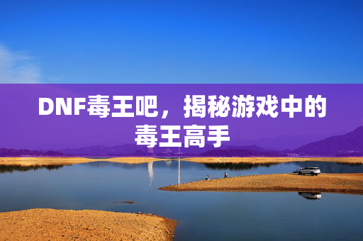DNF毒王吧,揭秘游戏中的毒王高手 DNF毒王吧,揭秘游戏中的毒王高手