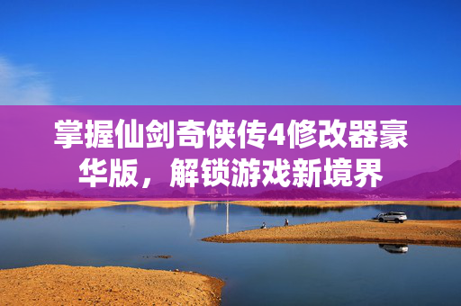 掌握仙剑奇侠传4修改器豪华版，解锁游戏新境界