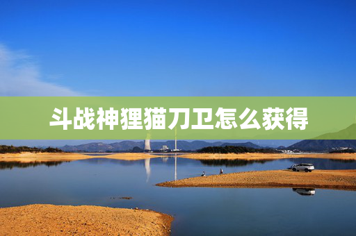 斗战神狸猫刀卫怎么获得