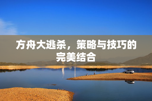 方舟大逃杀，策略与技巧的完美结合