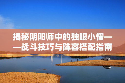 揭秘阴阳师中的独眼小僧——战斗技巧与阵容搭配指南 揭秘阴阳师中的独眼小僧——战斗技巧与阵容搭配指南
