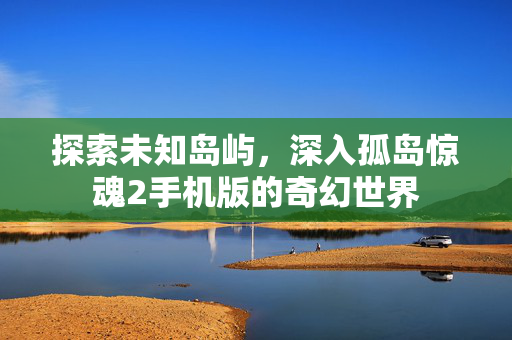 探索未知岛屿，深入孤岛惊魂2手机版的奇幻世界