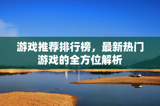 游戏推荐排行榜，最新热门游戏的全方位解析