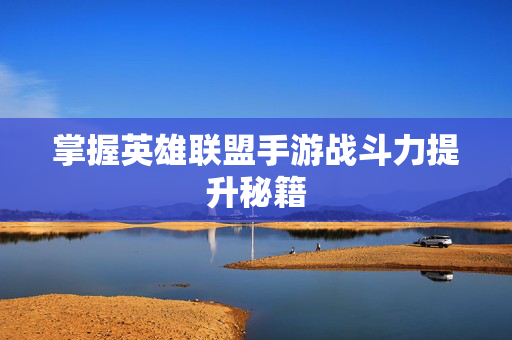 掌握英雄联盟手游战斗力提升秘籍 掌握英雄联盟手游战斗力提升秘籍