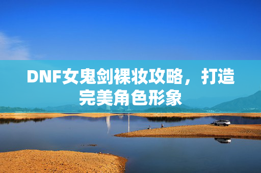 DNF女鬼剑裸妆攻略，打造完美角色形象