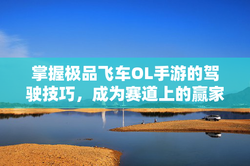 掌握极品飞车OL手游的驾驶技巧，成为赛道上的赢家