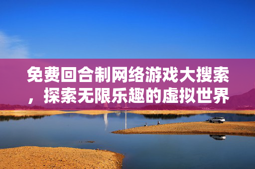免费回合制网络游戏大搜索，探索无限乐趣的虚拟世界