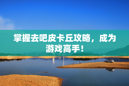 掌握去吧皮卡丘攻略，成为游戏高手！