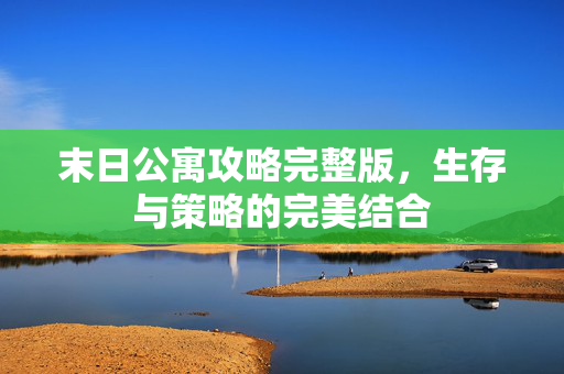 末日公寓攻略完整版，生存与策略的完美结合