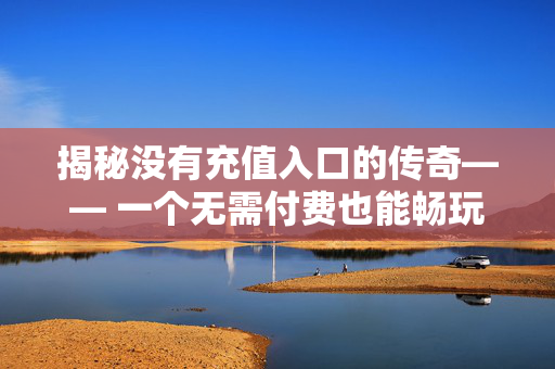 揭秘没有充值入口的传奇—— 一个无需付费也能畅玩的传奇世界