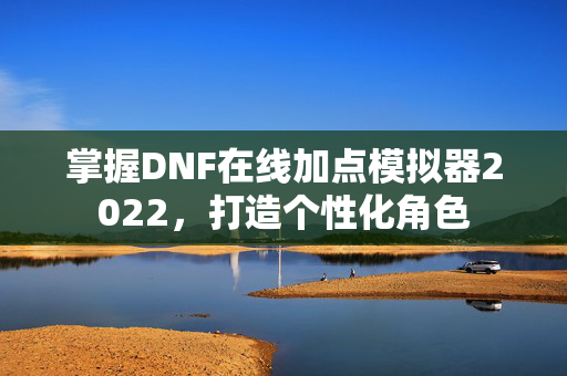 掌握DNF在线加点模拟器2022，打造个性化角色
