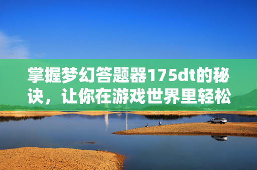 掌握梦幻答题器175dt的秘诀，让你在游戏世界里轻松取胜！
