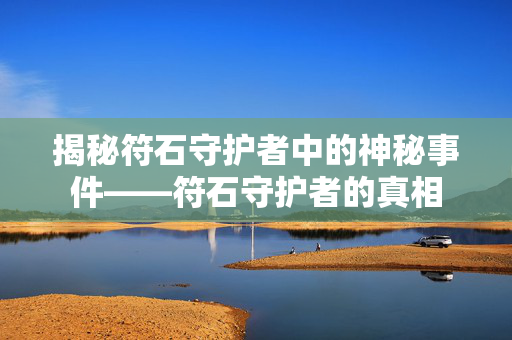 揭秘符石守护者中的神秘事件——符石守护者的真相