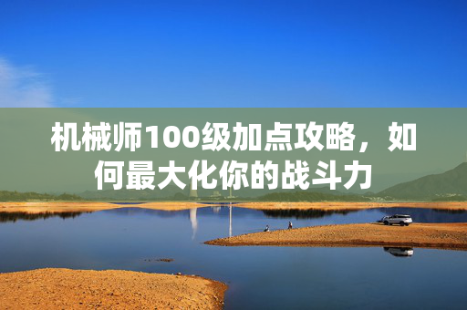 机械师100级加点攻略，如何最大化你的战斗力