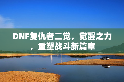 DNF复仇者二觉，觉醒之力，重塑战斗新篇章