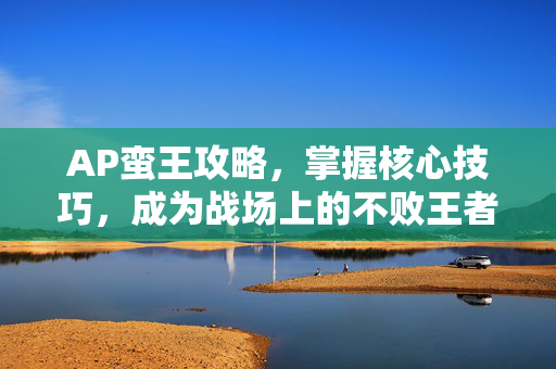 AP蛮王攻略，掌握核心技巧，成为战场上的不败王者