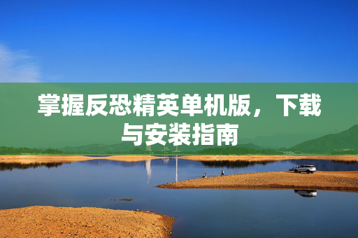 掌握反恐精英单机版，下载与安装指南