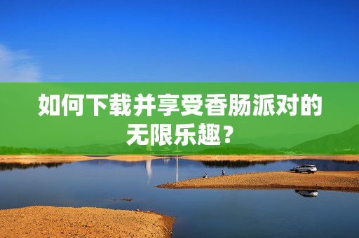 如何下载并享受香肠派对的无限乐趣？