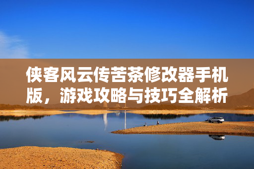 侠客风云传苦茶修改器手机版，游戏攻略与技巧全解析