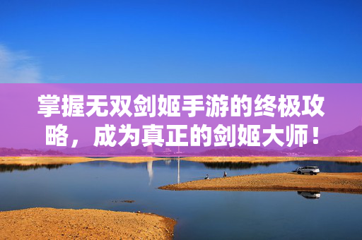 掌握无双剑姬手游的终极攻略，成为真正的剑姬大师！