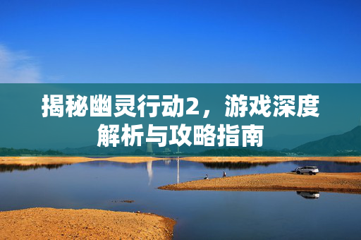 揭秘幽灵行动2，游戏深度解析与攻略指南