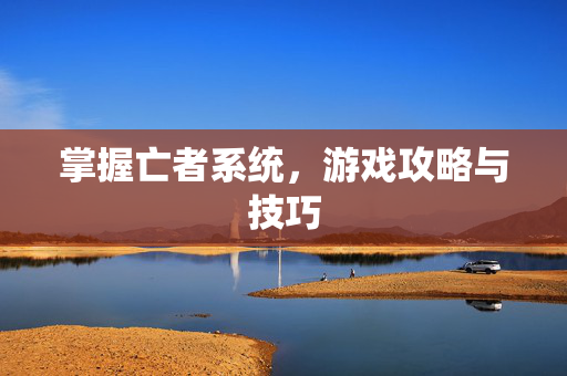 掌握亡者系统，游戏攻略与技巧