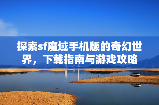 探索sf魔域手机版的奇幻世界，下载指南与游戏攻略