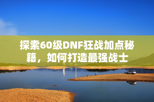 探索60级DNF狂战加点秘籍，如何打造最强战士