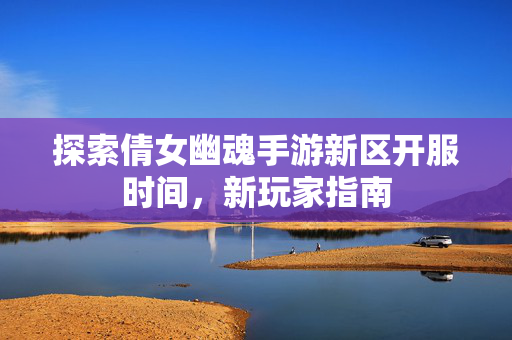 探索倩女幽魂手游新区开服时间，新玩家指南