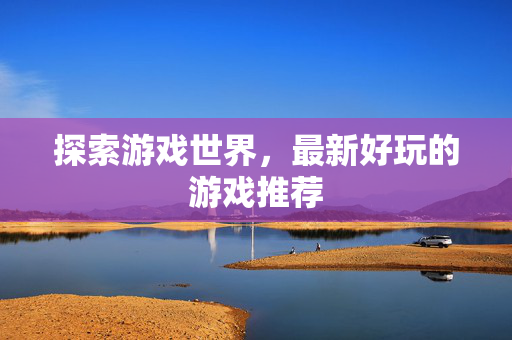 探索游戏世界，最新好玩的游戏推荐