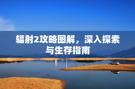 辐射2攻略图解，深入探索与生存指南