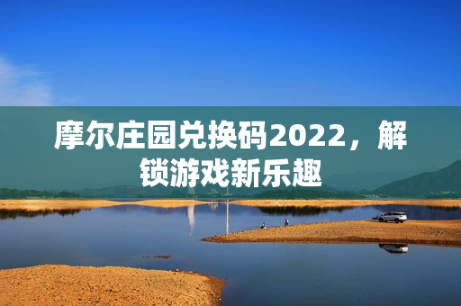 摩尔庄园兑换码2022，解锁游戏新乐趣