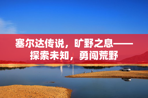 塞尔达传说，旷野之息——探索未知，勇闯荒野